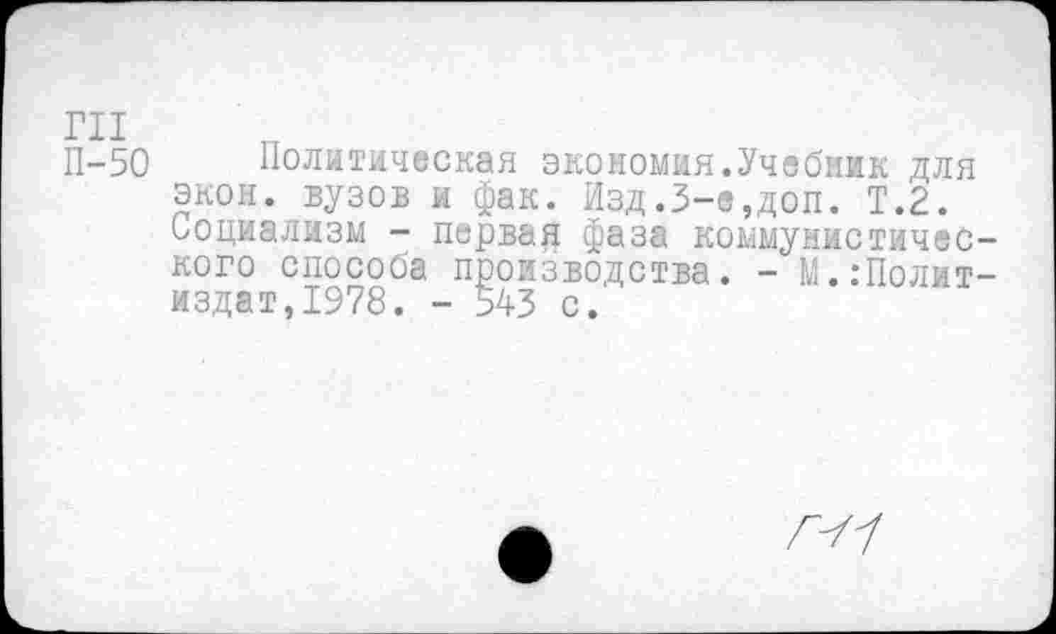 ﻿П-50 Политическая экономия.Учебник для экон, вузов и фак. Изд.3-е,доп. Т.2. Социализм - первая фаза коммунистического способа производства. - М.Политиздат, 1978. - 543 с.